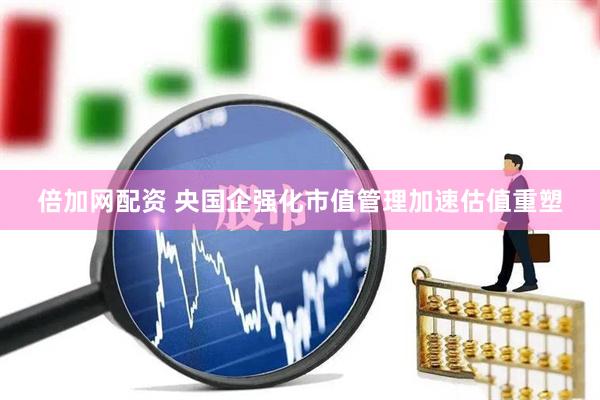 倍加网配资 央国企强化市值管理加速估值重塑