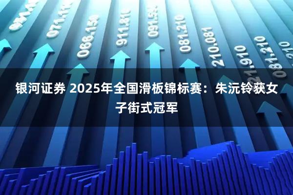 银河证券 2025年全国滑板锦标赛：朱沅铃获女子街式冠军