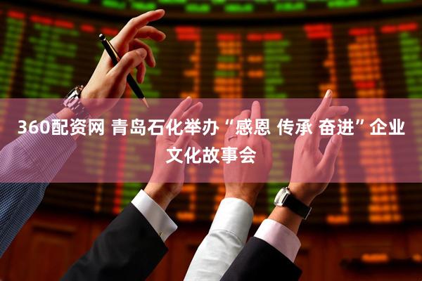 360配资网 青岛石化举办“感恩 传承 奋进”企业文化故事会