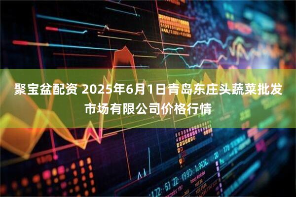 聚宝盆配资 2025年6月1日青岛东庄头蔬菜批发市场有限公司价格行情