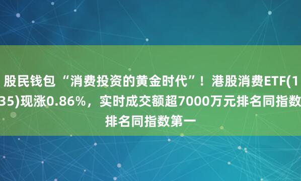 股民钱包 “消费投资的黄金时代”！港股消费ETF(159735)现涨0.86%，实时成交额超7000万元排名同指数第一