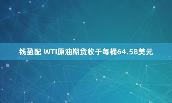 钱盈配 WTI原油期货收于每桶64.58美元