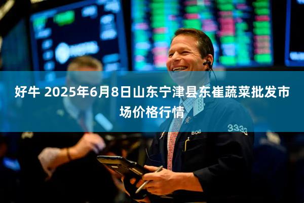 好牛 2025年6月8日山东宁津县东崔蔬菜批发市场价格行情