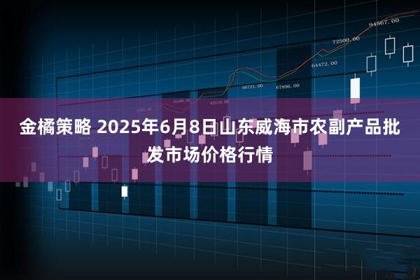 金橘策略 2025年6月8日山东威海市农副产品批发市场价格行情