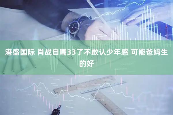 港盛国际 肖战自嘲33了不敢认少年感 可能爸妈生的好