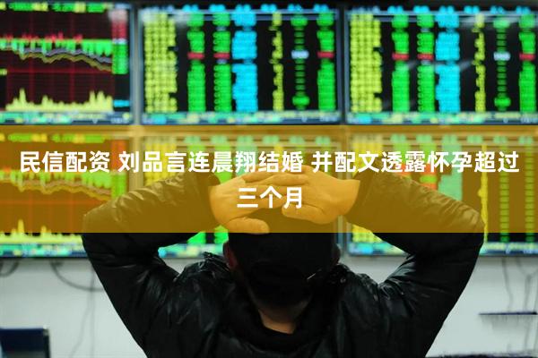 民信配资 刘品言连晨翔结婚 并配文透露怀孕超过三个月