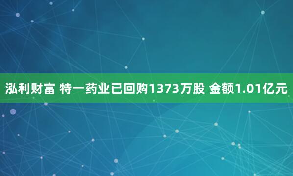泓利财富 特一药业已回购1373万股 金额1.01亿元