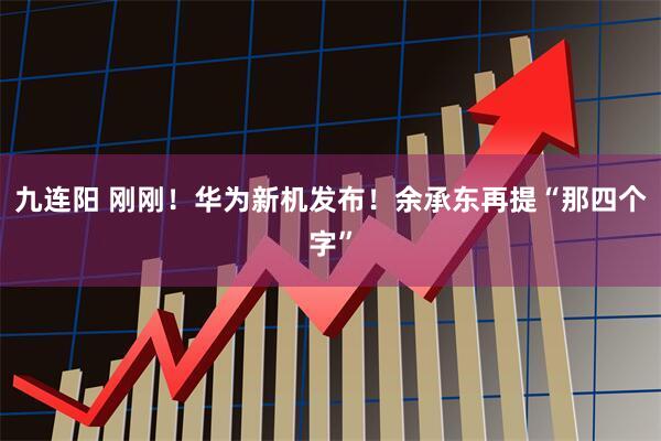 九连阳 刚刚！华为新机发布！余承东再提“那四个字”
