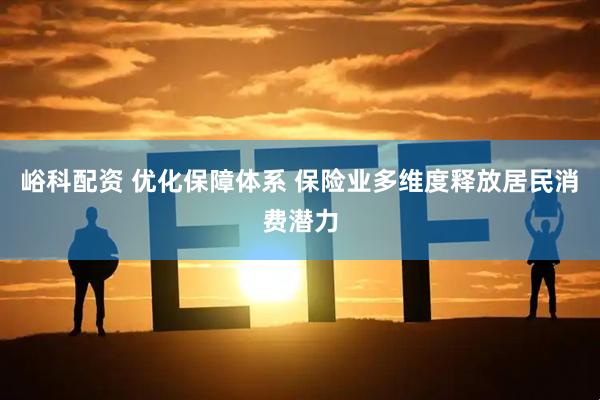 峪科配资 优化保障体系 保险业多维度释放居民消费潜力