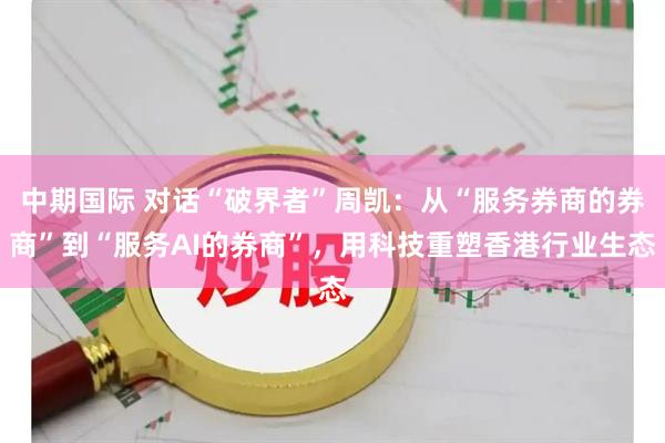 中期国际 对话“破界者”周凯：从“服务券商的券商”到“服务AI的券商”，用科技重塑香港行业生态