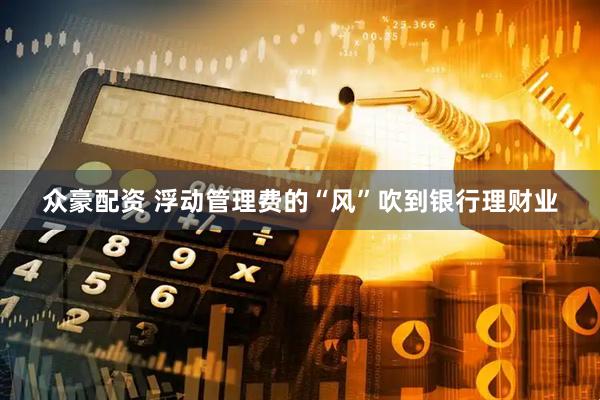 众豪配资 浮动管理费的“风”吹到银行理财业