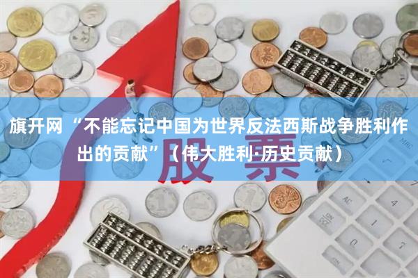 旗开网 “不能忘记中国为世界反法西斯战争胜利作出的贡献”（伟大胜利·历史贡献）