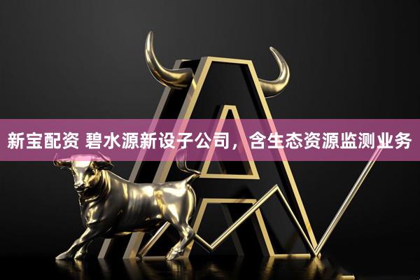 新宝配资 碧水源新设子公司，含生态资源监测业务