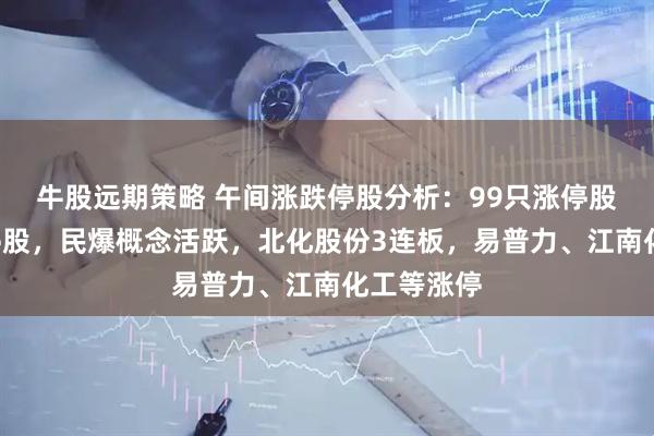牛股远期策略 午间涨跌停股分析：99只涨停股、4只跌停股，民爆概念活跃，北化股份3连板，易普力、江南化工等涨停