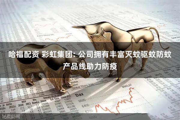 哈福配资 彩虹集团: 公司拥有丰富灭蚊驱蚊防蚊产品线助力防疫
