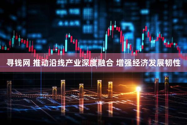 寻钱网 推动沿线产业深度融合 增强经济发展韧性