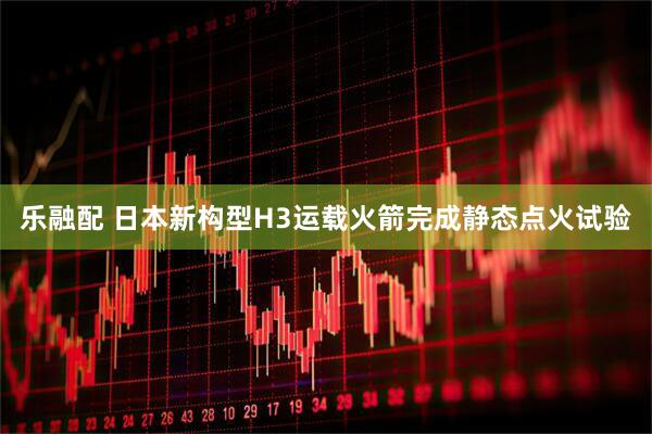 乐融配 日本新构型H3运载火箭完成静态点火试验