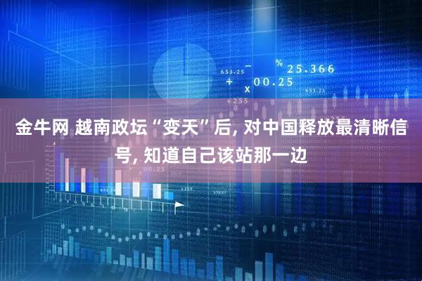 金牛网 越南政坛“变天”后, 对中国释放最清晰信号, 知道自己该站那一边