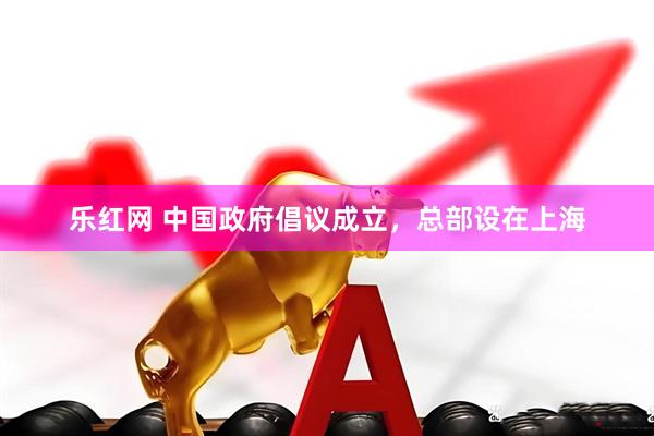 乐红网 中国政府倡议成立，总部设在上海