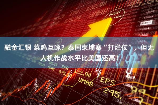 融金汇银 菜鸡互啄？泰国柬埔寨“打烂仗”，但无人机作战水平比美国还高！