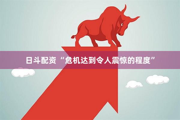日斗配资 “危机达到令人震惊的程度”