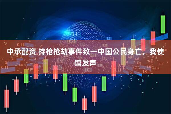 中承配资 持枪抢劫事件致一中国公民身亡，我使馆发声