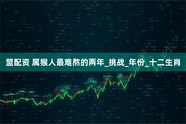 盟配资 属猴人最难熬的两年_挑战_年份_十二生肖