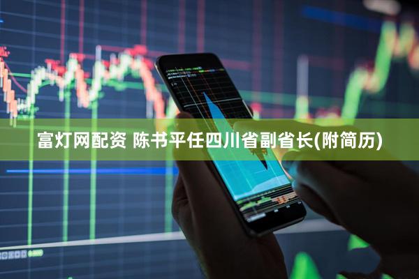 富灯网配资 陈书平任四川省副省长(附简历)