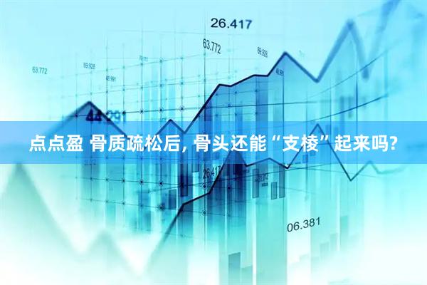 点点盈 骨质疏松后, 骨头还能“支棱”起来吗?
