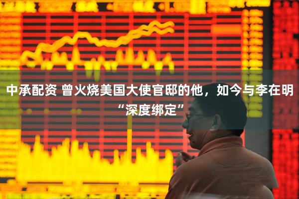 中承配资 曾火烧美国大使官邸的他，如今与李在明“深度绑定”