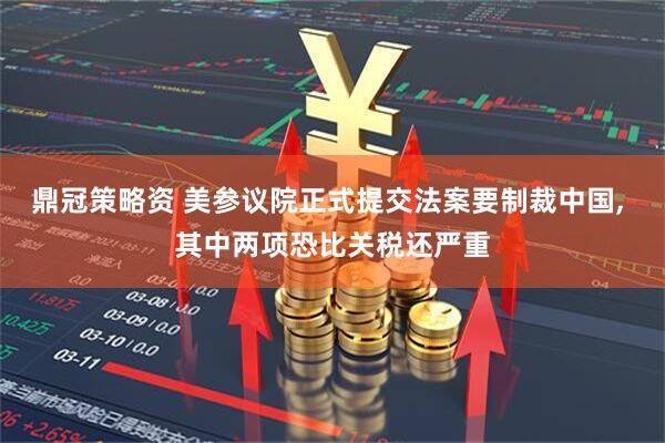 鼎冠策略资 美参议院正式提交法案要制裁中国, 其中两项恐比关税还严重