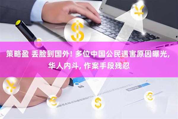 策略盈 丢脸到国外! 多位中国公民遇害原因曝光, 华人内斗, 作案手段残忍
