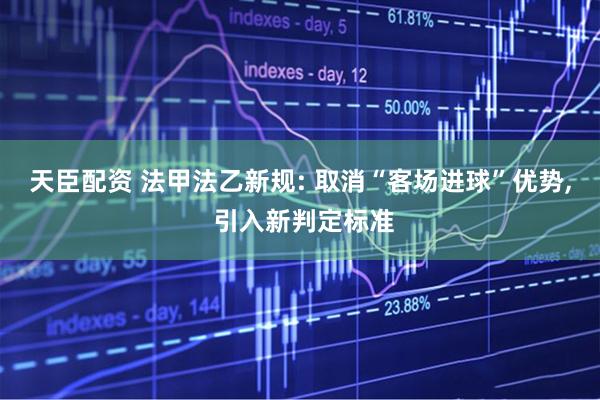 天臣配资 法甲法乙新规: 取消“客场进球”优势, 引入新判定标准