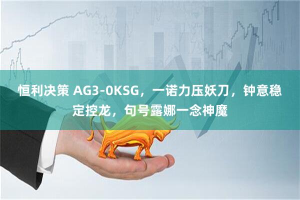 恒利决策 AG3-0KSG，一诺力压妖刀，钟意稳定控龙，句号露娜一念神魔