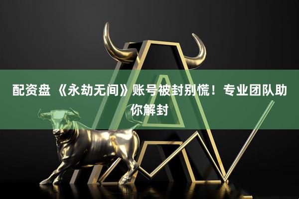 配资盘 《永劫无间》账号被封别慌！专业团队助你解封