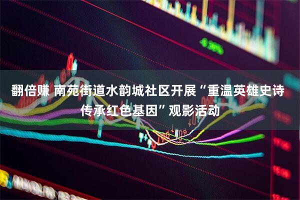 翻倍赚 南苑街道水韵城社区开展“重温英雄史诗 传承红色基因”观影活动