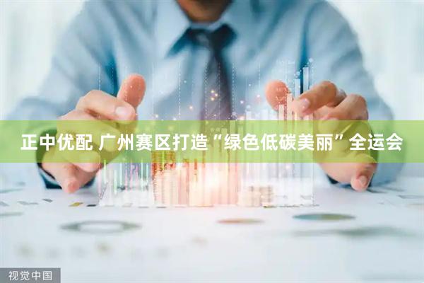 正中优配 广州赛区打造“绿色低碳美丽”全运会