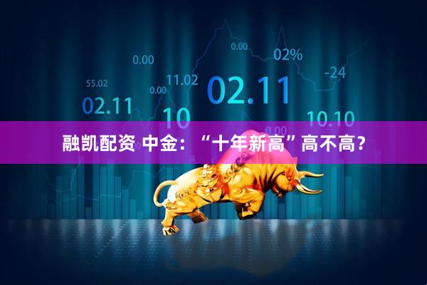 融凯配资 中金：“十年新高”高不高？