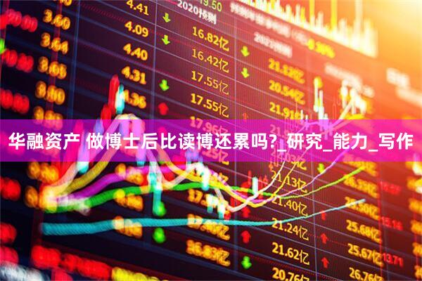 华融资产 做博士后比读博还累吗?_研究_能力_写作