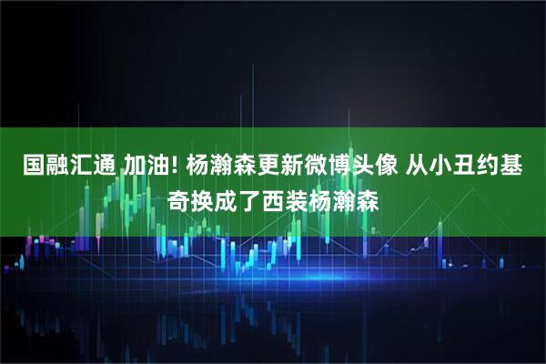 国融汇通 加油! 杨瀚森更新微博头像 从小丑约基奇换成了西装杨瀚森