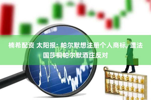 楠希配资 太阳报: 帕尔默想注册个人商标, 遭法国莎桐帕尔默酒庄反对
