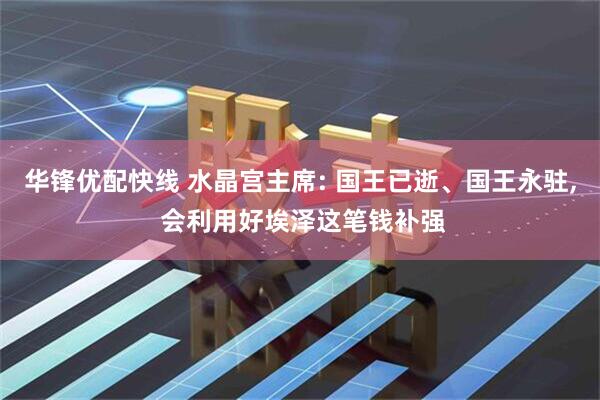 华锋优配快线 水晶宫主席: 国王已逝、国王永驻, 会利用好埃泽这笔钱补强