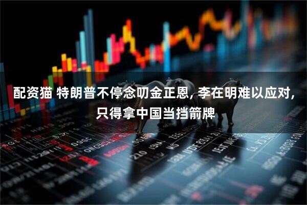 配资猫 特朗普不停念叨金正恩, 李在明难以应对, 只得拿中国当挡箭牌