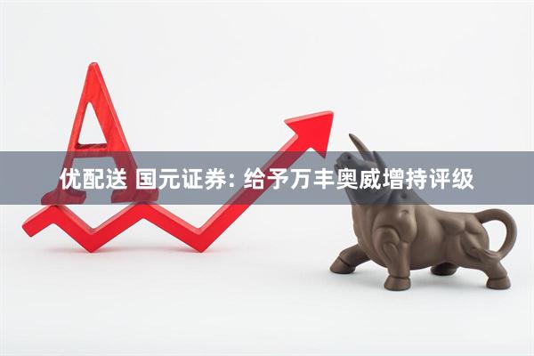 优配送 国元证券: 给予万丰奥威增持评级