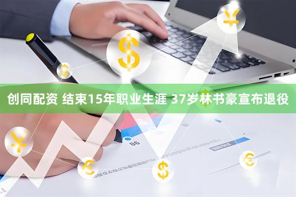 创同配资 结束15年职业生涯 37岁林书豪宣布退役