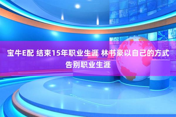 宝牛E配 结束15年职业生涯 林书豪以自己的方式告别职业生涯