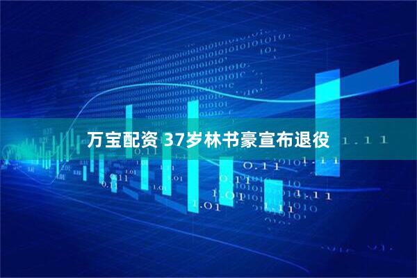 万宝配资 37岁林书豪宣布退役