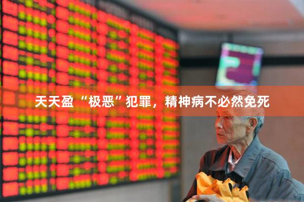 天天盈 “极恶”犯罪，精神病不必然免死