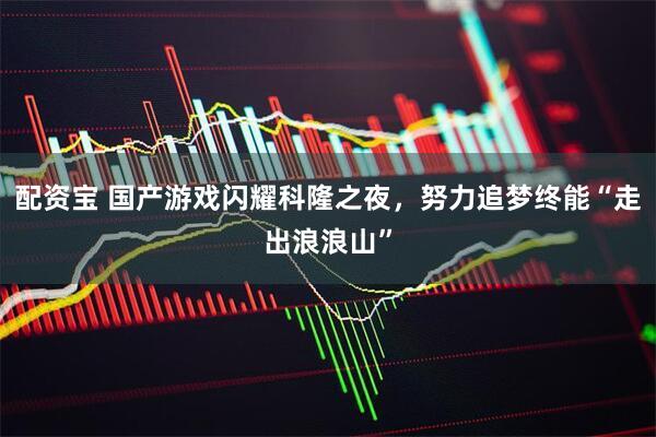 配资宝 国产游戏闪耀科隆之夜，努力追梦终能“走出浪浪山”