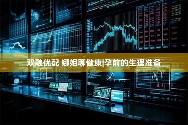 双融优配 娜姐聊健康|孕前的生理准备